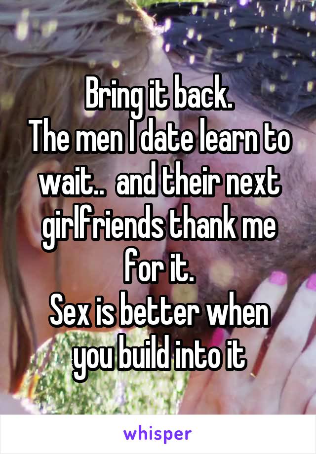 Bring it back.
The men I date learn to wait..  and their next girlfriends thank me for it.
Sex is better when you build into it
