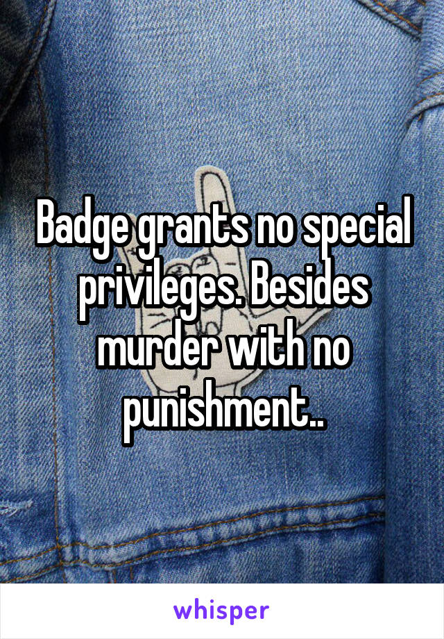 Badge grants no special privileges. Besides murder with no punishment..