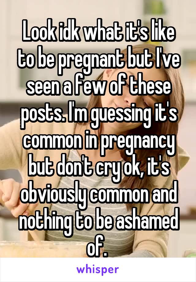Look idk what it's like to be pregnant but I've seen a few of these posts. I'm guessing it's common in pregnancy but don't cry ok, it's obviously common and nothing to be ashamed of. 