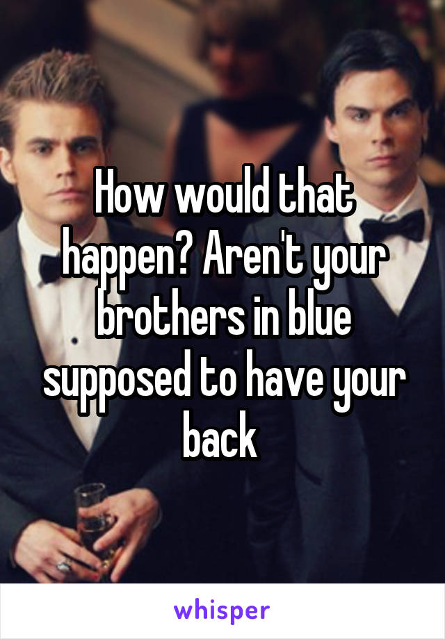 How would that happen? Aren't your brothers in blue supposed to have your back 