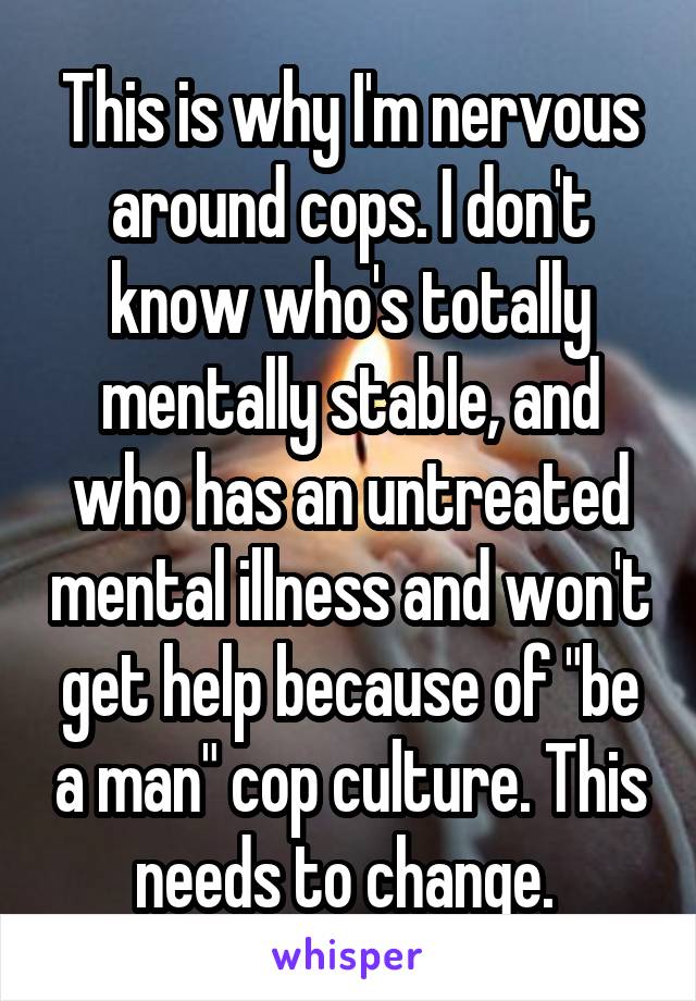 This is why I'm nervous around cops. I don't know who's totally mentally stable, and who has an untreated mental illness and won't get help because of "be a man" cop culture. This needs to change. 