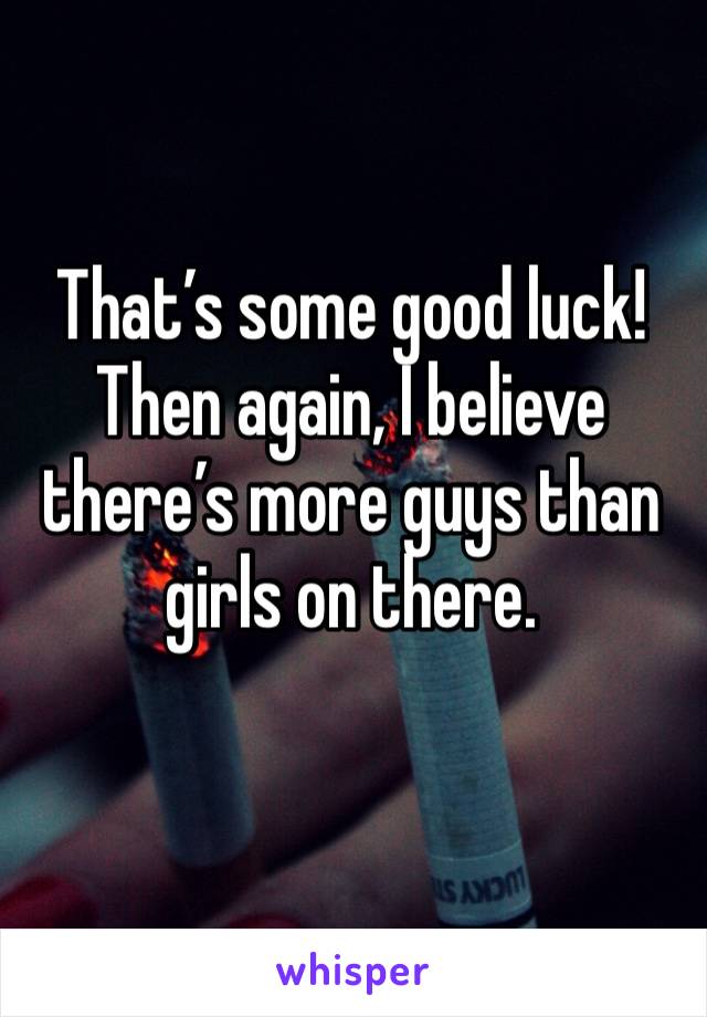 That’s some good luck! 
Then again, I believe there’s more guys than girls on there. 
