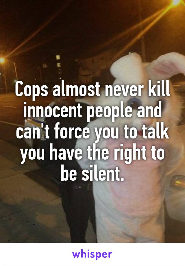 Cops almost never kill innocent people and can't force you to talk you have the right to be silent.