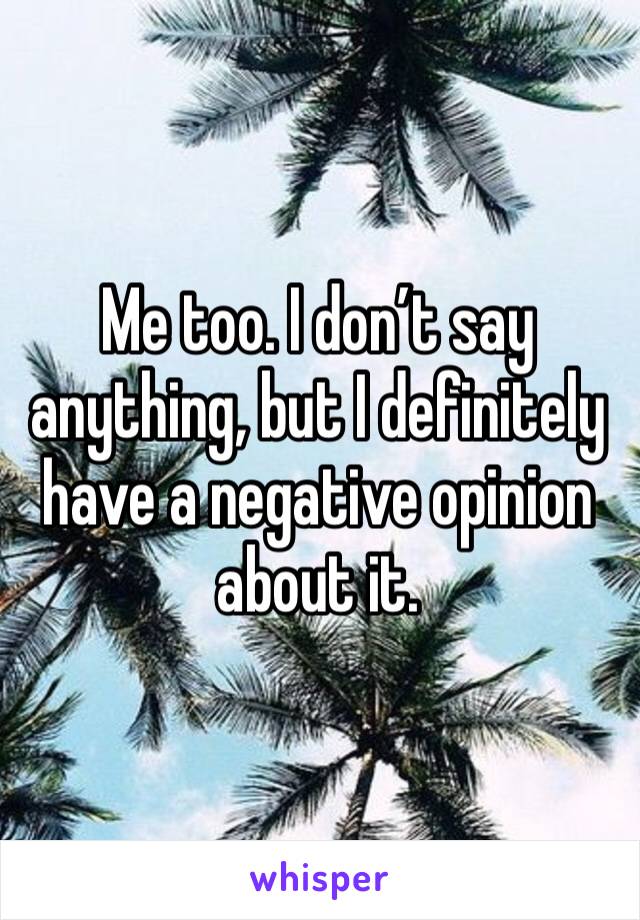 Me too. I don’t say anything, but I definitely have a negative opinion about it.