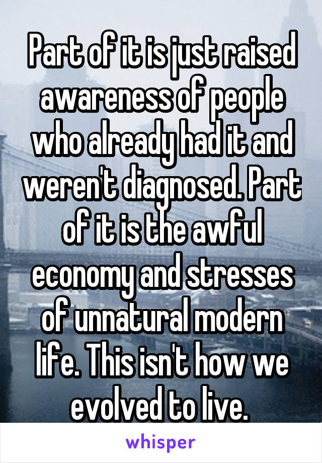 Part of it is just raised awareness of people who already had it and weren't diagnosed. Part of it is the awful economy and stresses of unnatural modern life. This isn't how we evolved to live. 