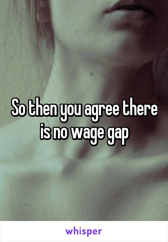 So then you agree there is no wage gap