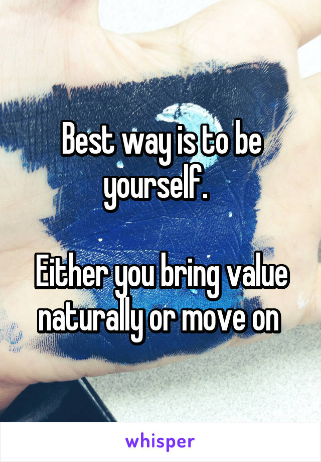 Best way is to be yourself.  

Either you bring value naturally or move on 