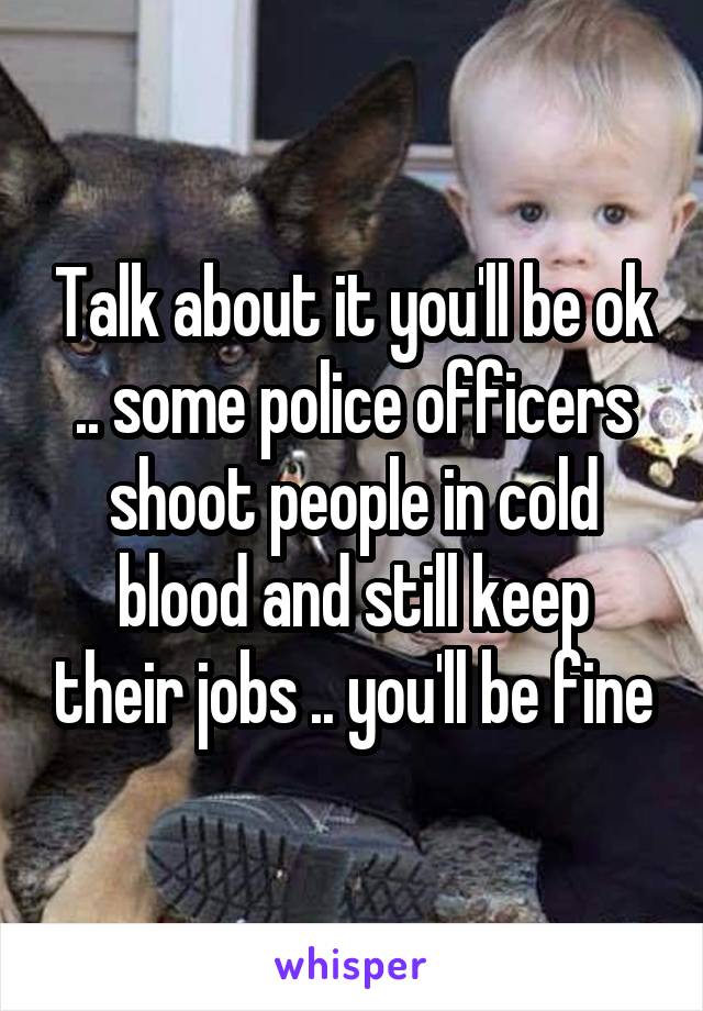 Talk about it you'll be ok .. some police officers shoot people in cold blood and still keep their jobs .. you'll be fine