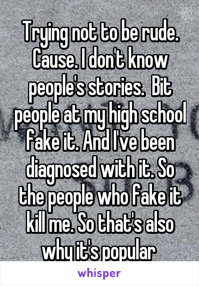 Trying not to be rude. Cause. I don't know people's stories.  Bit people at my high school fake it. And I've been diagnosed with it. So the people who fake it kill me. So that's also why it's popular 