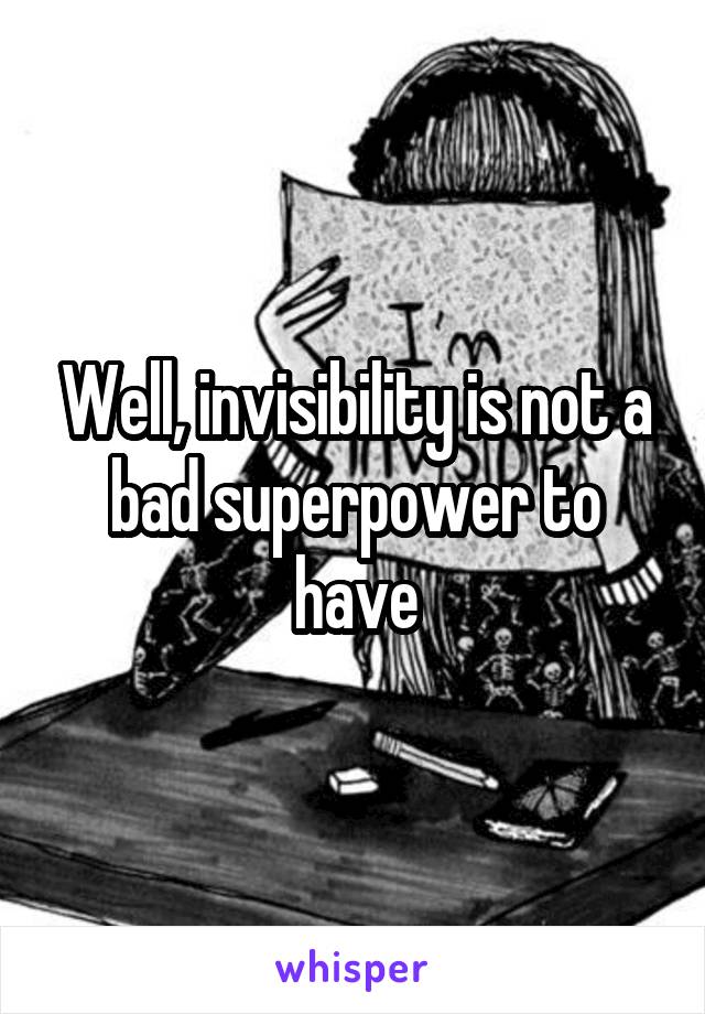 Well, invisibility is not a bad superpower to have