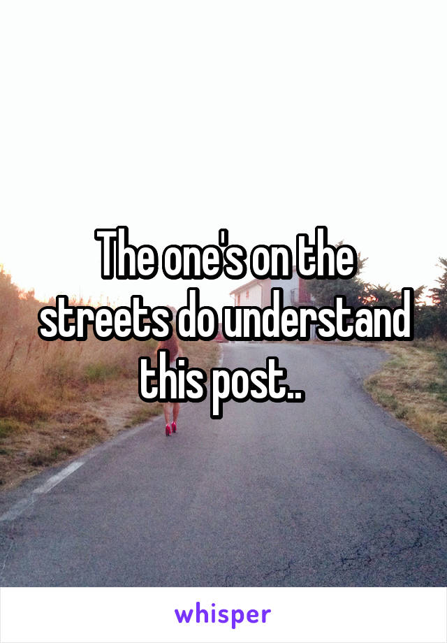 The one's on the streets do understand this post.. 