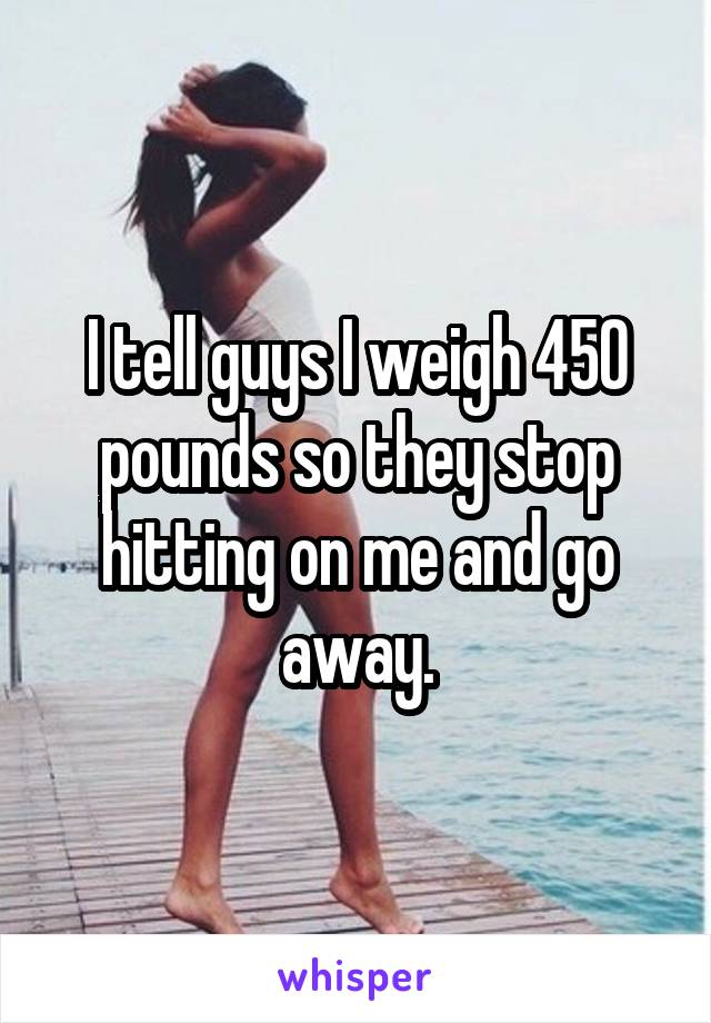 I tell guys I weigh 450 pounds so they stop hitting on me and go away.