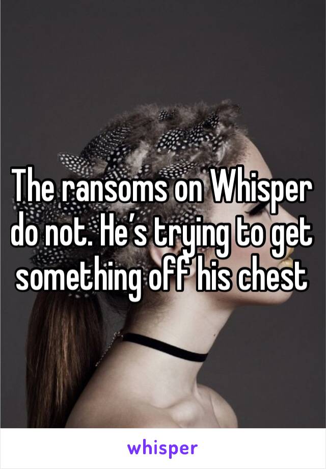 The ransoms on Whisper do not. He’s trying to get something off his chest 