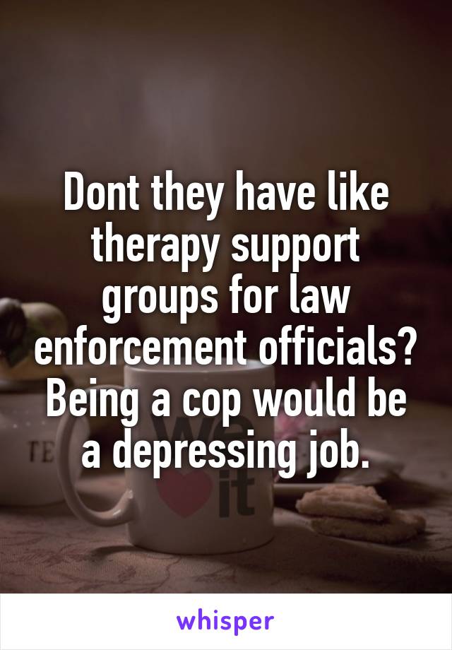 Dont they have like therapy support groups for law enforcement officials?
Being a cop would be a depressing job.