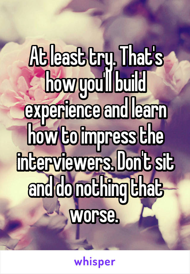At least try. That's how you'll build experience and learn how to impress the interviewers. Don't sit and do nothing that worse. 