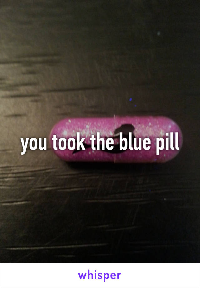 you took the blue pill