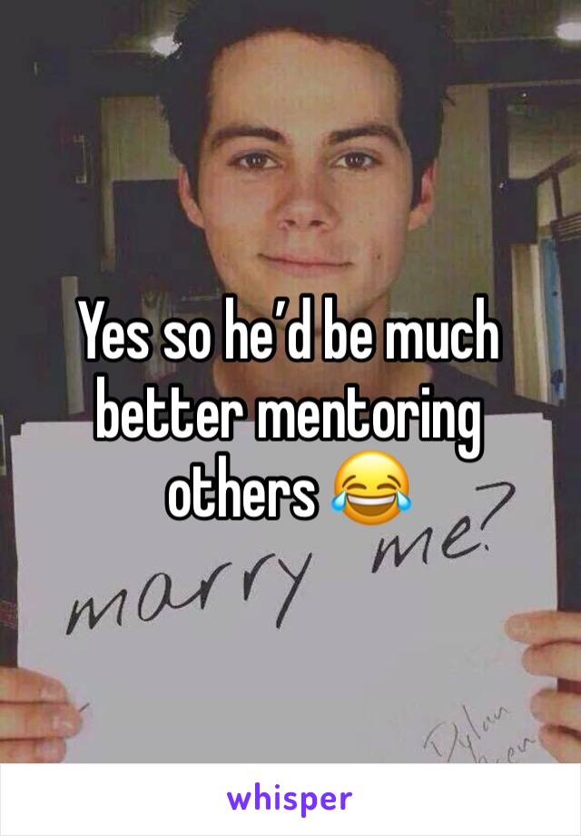 Yes so he’d be much better mentoring others 😂