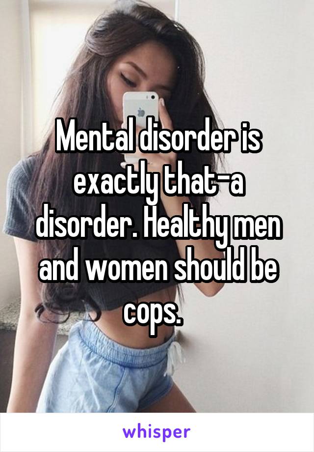 Mental disorder is exactly that-a disorder. Healthy men and women should be cops.  