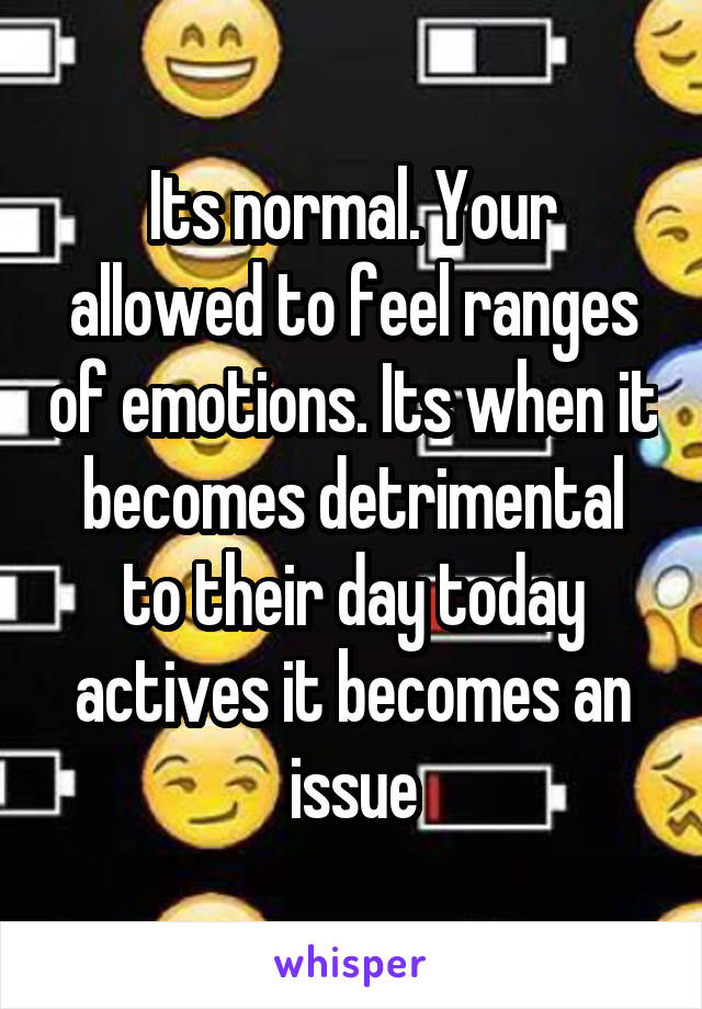 Its normal. Your allowed to feel ranges of emotions. Its when it becomes detrimental to their day today actives it becomes an issue