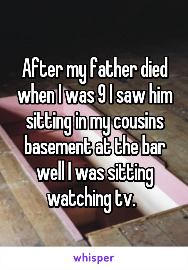 After my father died when I was 9 I saw him sitting in my cousins basement at the bar well I was sitting watching tv.  