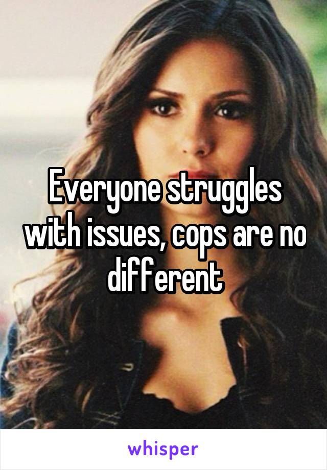 Everyone struggles with issues, cops are no different