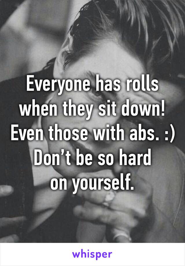 Everyone has rolls when they sit down! Even those with abs. :)
Don’t be so hard on yourself.