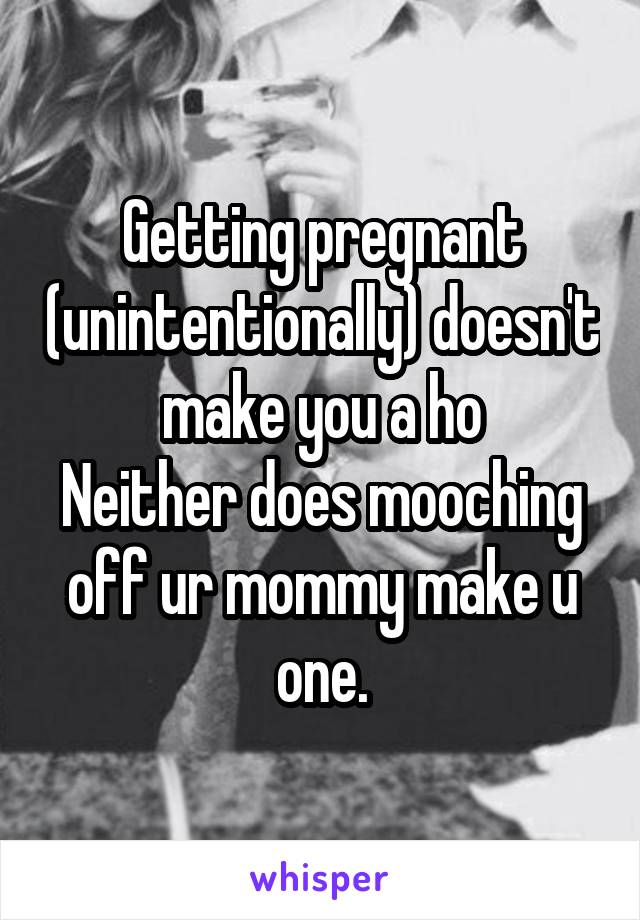Getting pregnant (unintentionally) doesn't make you a ho
Neither does mooching off ur mommy make u one.