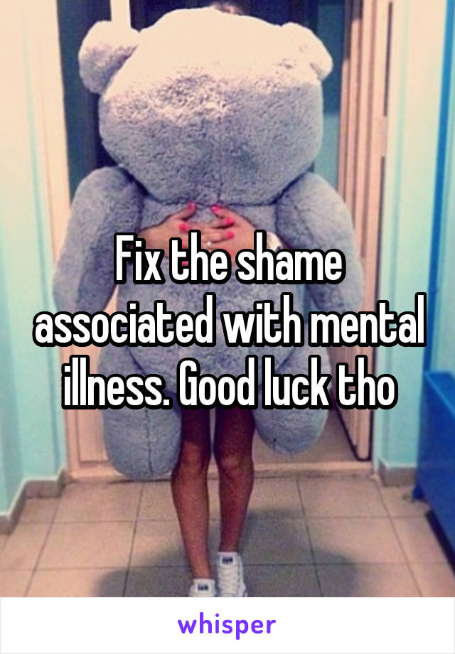 Fix the shame associated with mental illness. Good luck tho