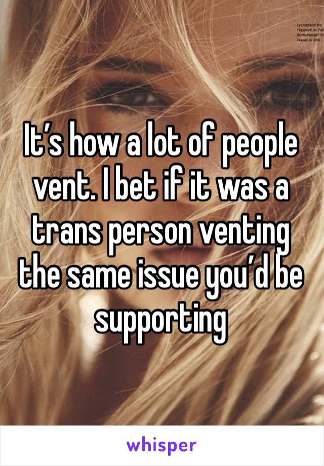 It’s how a lot of people vent. I bet if it was a trans person venting the same issue you’d be supporting 