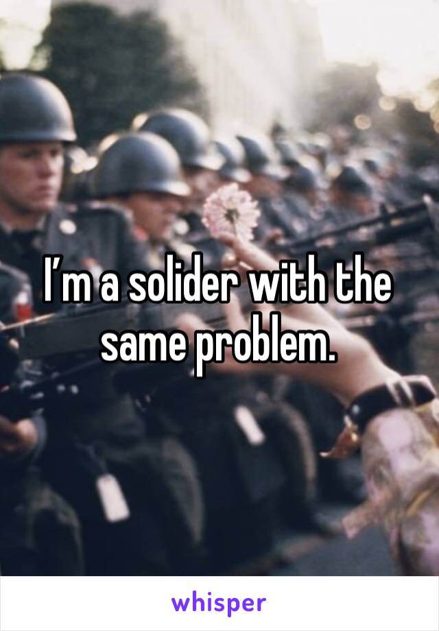 I’m a solider with the same problem. 