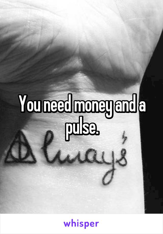 You need money and a pulse.
