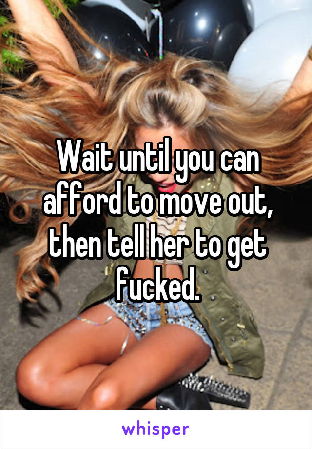 Wait until you can afford to move out, then tell her to get fucked.