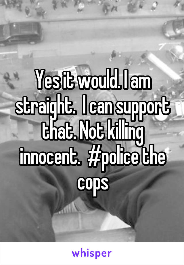 Yes it would. I am straight.  I can support that. Not killing innocent.  #police the cops