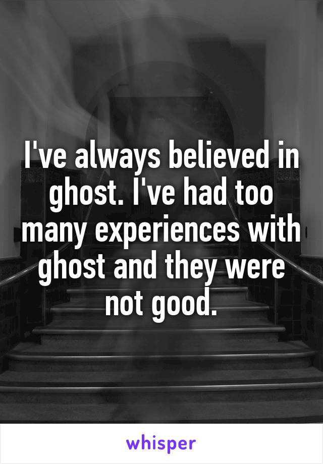 I've always believed in ghost. I've had too many experiences with ghost and they were not good.