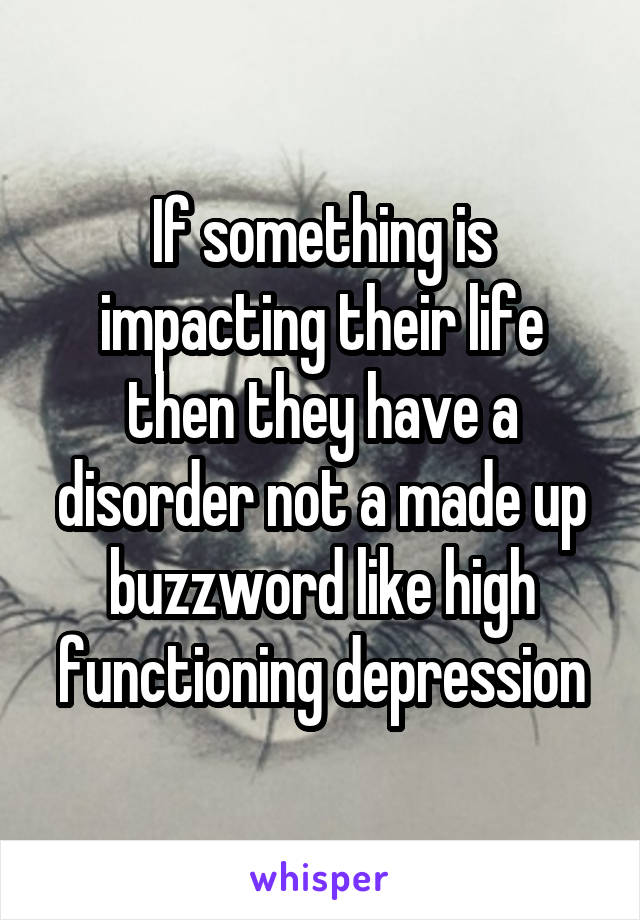 If something is impacting their life then they have a disorder not a made up buzzword like high functioning depression