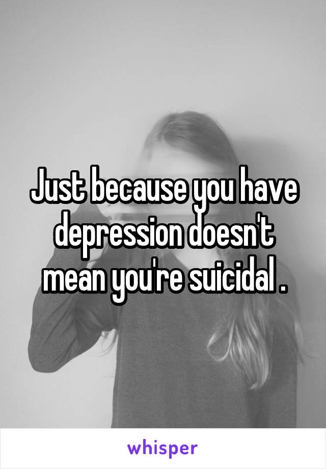 Just because you have depression doesn't mean you're suicidal .