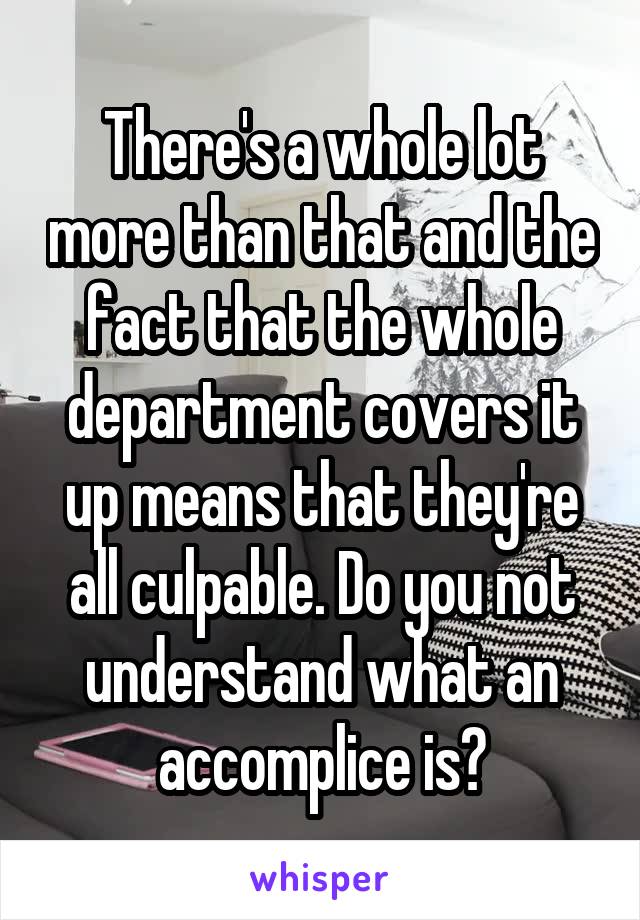 There's a whole lot more than that and the fact that the whole department covers it up means that they're all culpable. Do you not understand what an accomplice is?