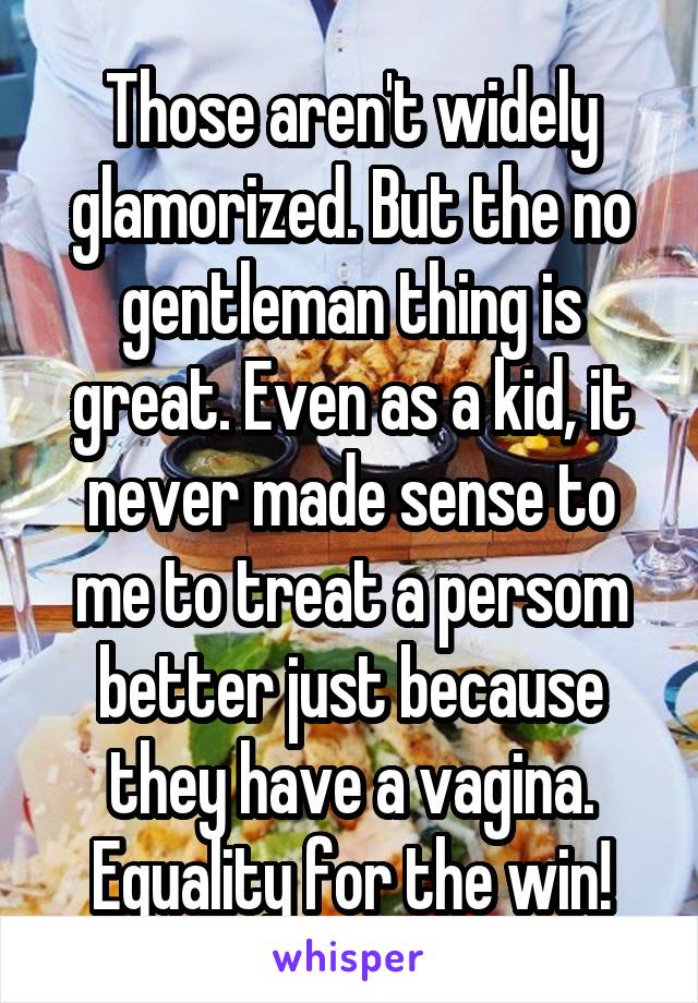 Those aren't widely glamorized. But the no gentleman thing is great. Even as a kid, it never made sense to me to treat a persom better just because they have a vagina. Equality for the win!