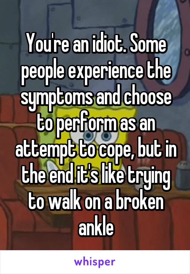 You're an idiot. Some people experience the symptoms and choose to perform as an attempt to cope, but in the end it's like trying to walk on a broken ankle