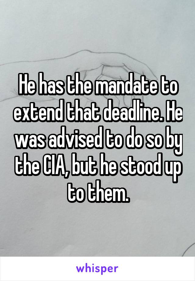 He has the mandate to extend that deadline. He was advised to do so by the CIA, but he stood up to them.