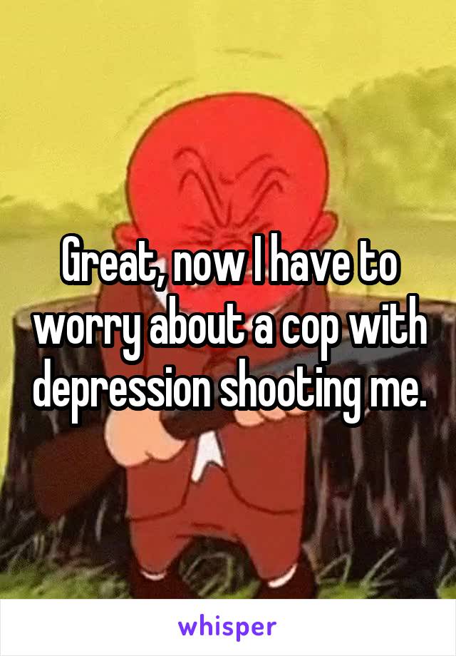 Great, now I have to worry about a cop with depression shooting me.