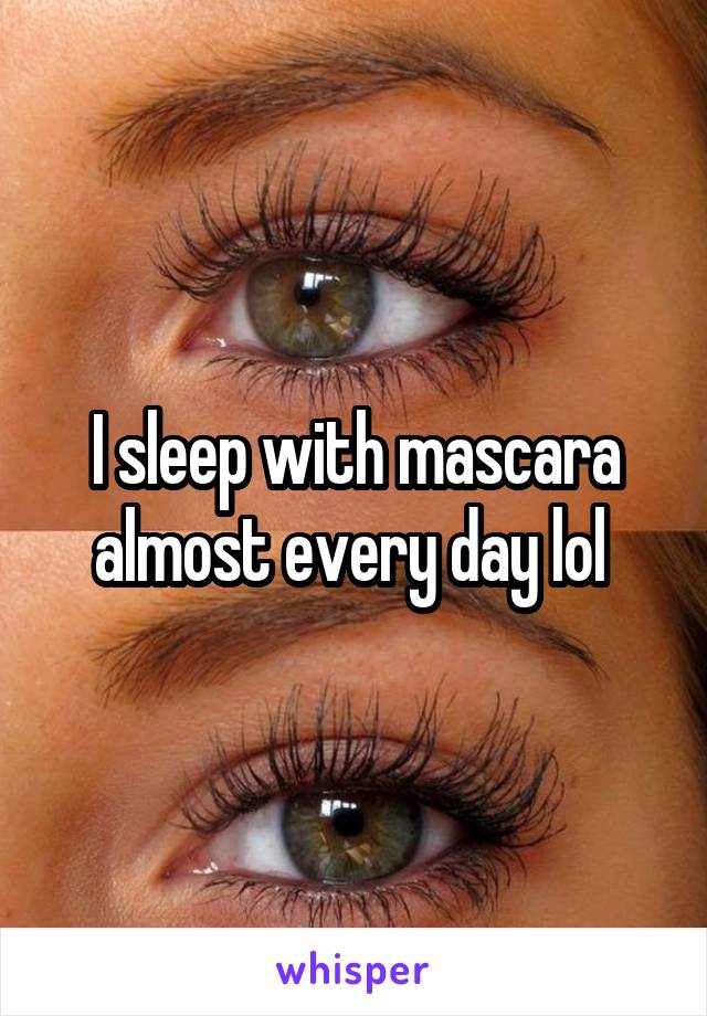 I sleep with mascara almost every day lol 