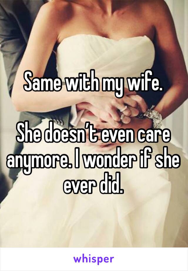 Same with my wife. 

She doesn’t even care anymore. I wonder if she ever did. 