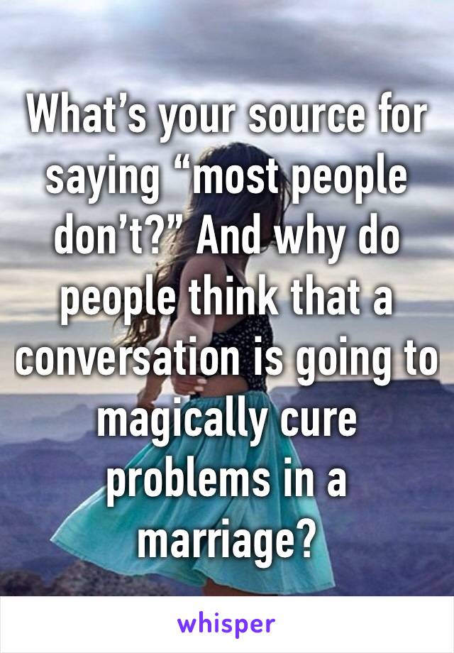 What’s your source for saying “most people don’t?” And why do people think that a conversation is going to magically cure problems in a marriage?