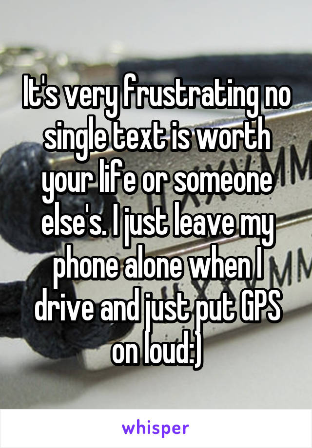 It's very frustrating no single text is worth your life or someone else's. I just leave my phone alone when I drive and just put GPS on loud:)