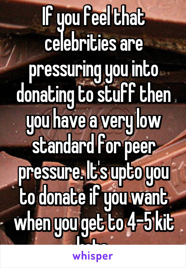 If you feel that celebrities are pressuring you into donating to stuff then you have a very low standard for peer pressure. It's upto you to donate if you want when you get to 4-5 kit kats 