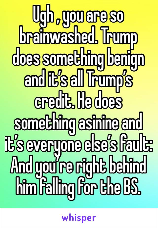Ugh , you are so brainwashed. Trump does something benign and it’s all Trump’s credit. He does something asinine and it’s everyone else’s fault: And you’re right behind him falling for the BS.
