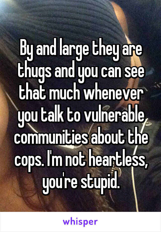 By and large they are thugs and you can see that much whenever you talk to vulnerable communities about the cops. I'm not heartless, you're stupid.