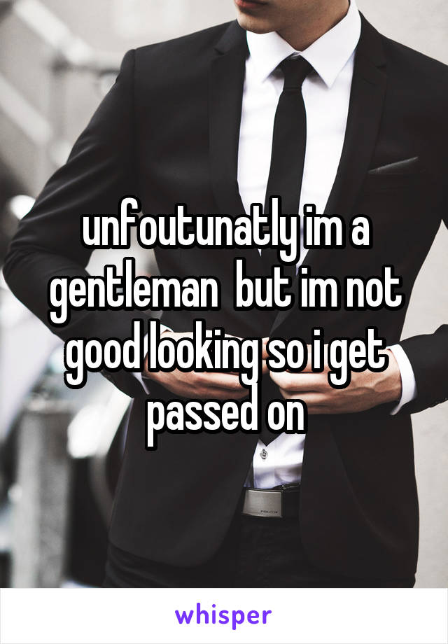 unfoutunatly im a gentleman  but im not good looking so i get passed on