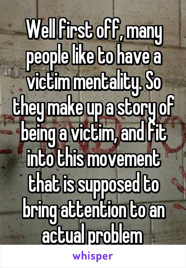 Well first off, many people like to have a victim mentality. So they make up a story of being a victim, and fit into this movement that is supposed to bring attention to an actual problem 